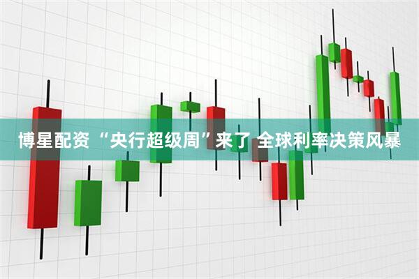 博星配资 “央行超级周”来了 全球利率决策风暴