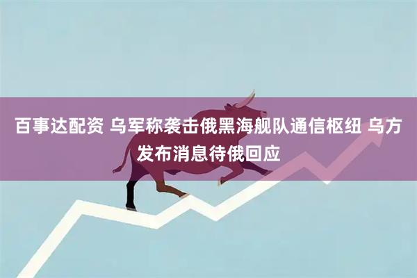 百事达配资 乌军称袭击俄黑海舰队通信枢纽 乌方发布消息待俄回应