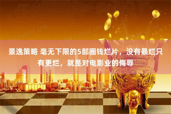 景逸策略 毫无下限的5部圈钱烂片，没有最烂只有更烂，就是对电影业的侮辱