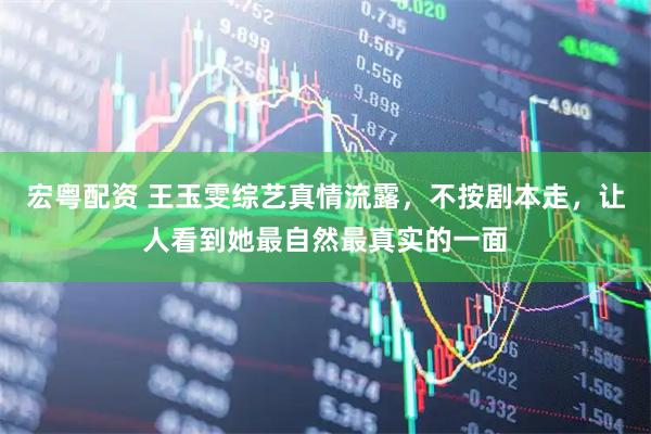 宏粤配资 王玉雯综艺真情流露，不按剧本走，让人看到她最自然最真实的一面