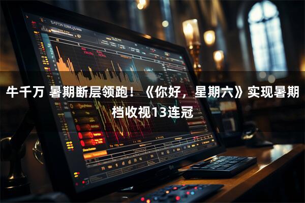 牛千万 暑期断层领跑！《你好，星期六》实现暑期档收视13连冠