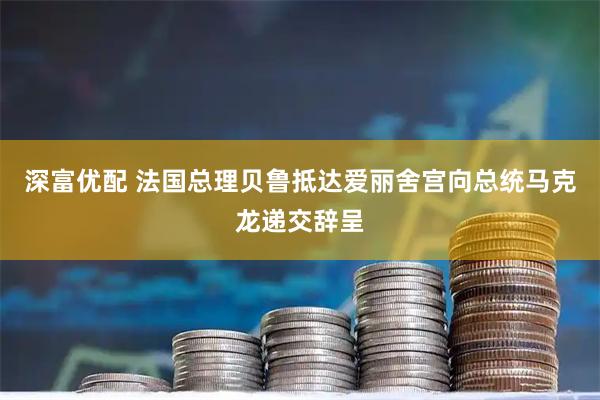 深富优配 法国总理贝鲁抵达爱丽舍宫向总统马克龙递交辞呈