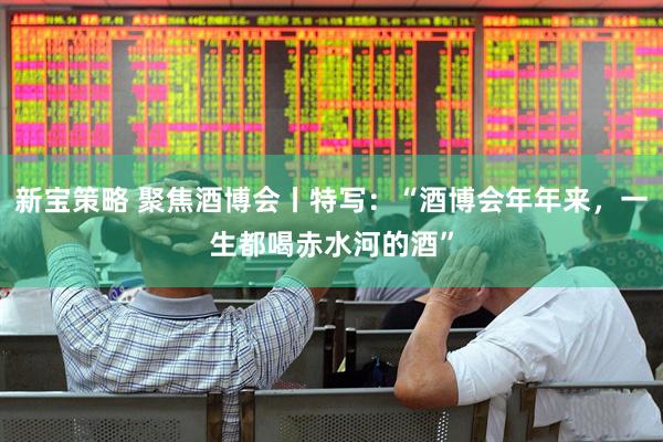 新宝策略 聚焦酒博会丨特写：“酒博会年年来，一生都喝赤水河的酒”