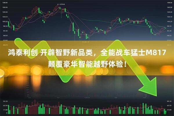鸿泰利创 开辟智野新品类，全能战车猛士M817颠覆豪华智能越野体验！