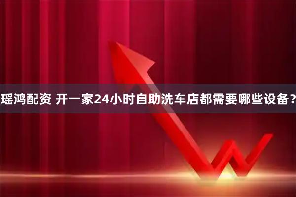瑶鸿配资 开一家24小时自助洗车店都需要哪些设备？