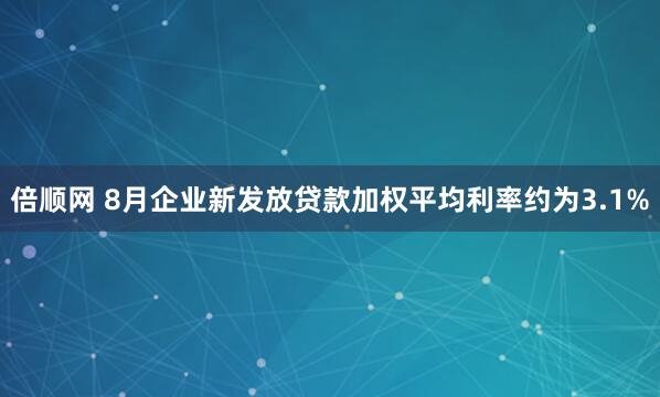 倍顺网 8月企业新发放贷款加权平均利率约为3.1%