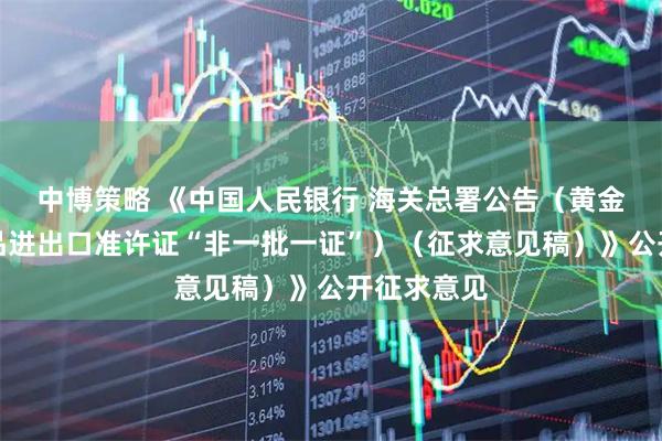 中博策略 《中国人民银行 海关总署公告（黄金及黄金制品进出口准许证“非一批一证”）（征求意见稿）》公开征求意见