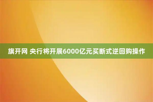 旗开网 央行将开展6000亿元买断式逆回购操作