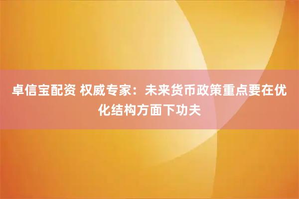 卓信宝配资 权威专家：未来货币政策重点要在优化结构方面下功夫