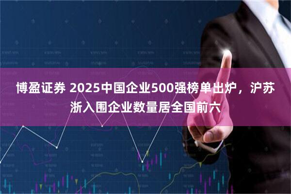 博盈证券 2025中国企业500强榜单出炉，沪苏浙入围企业数量居全国前六