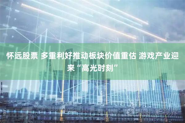 怀远股票 多重利好推动板块价值重估 游戏产业迎来“高光时刻”