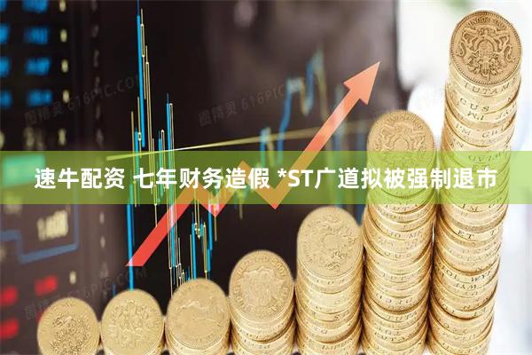 速牛配资 七年财务造假 *ST广道拟被强制退市
