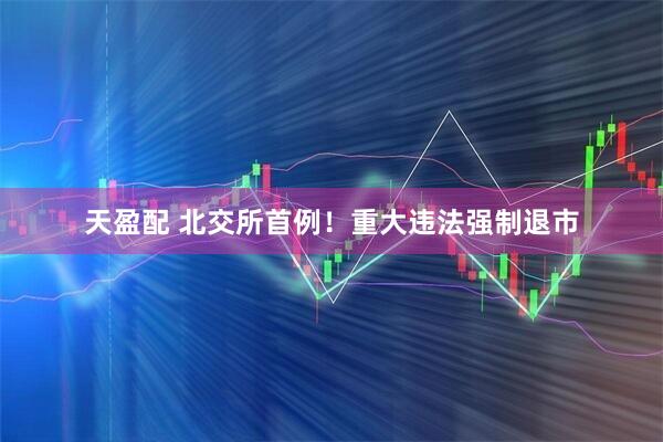 天盈配 北交所首例！重大违法强制退市