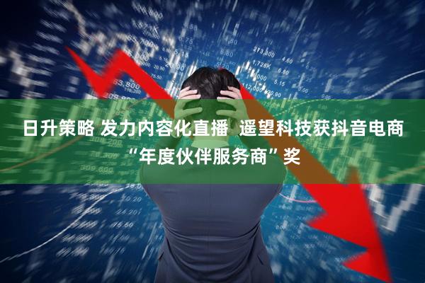 日升策略 发力内容化直播  遥望科技获抖音电商“年度伙伴服务商”奖