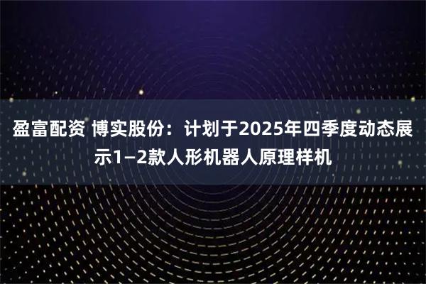 盈富配资 博实股份：计划于2025年四季度动态展示1—2款人形机器人原理样机