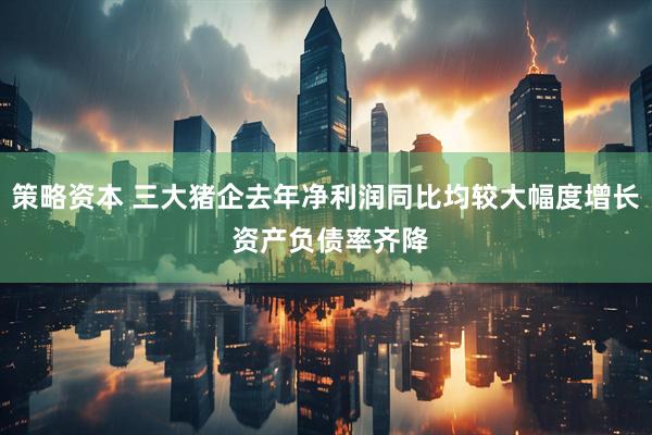 策略资本 三大猪企去年净利润同比均较大幅度增长 资产负债率齐降