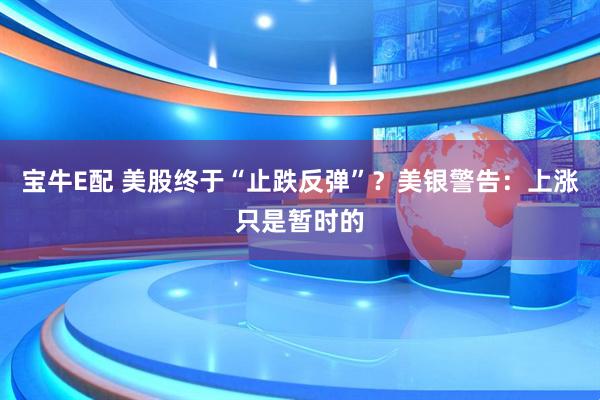 宝牛E配 美股终于“止跌反弹”？美银警告：上涨只是暂时的