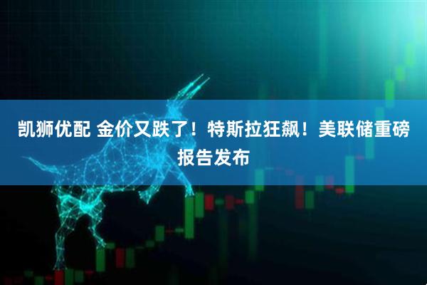 凯狮优配 金价又跌了！特斯拉狂飙！美联储重磅报告发布