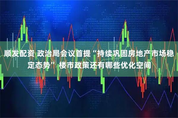 顺发配资 政治局会议首提“持续巩固房地产市场稳定态势” 楼市政策还有哪些优化空间