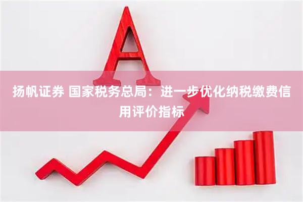 扬帆证券 国家税务总局：进一步优化纳税缴费信用评价指标