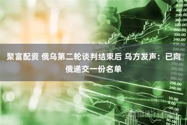 聚富配资 俄乌第二轮谈判结束后 乌方发声：已向俄递交一份名单