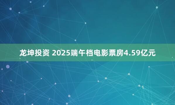 龙坤投资 2025端午档电影票房4.59亿元