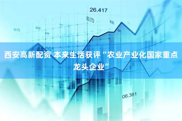 西安高新配资 本来生活获评“农业产业化国家重点龙头企业”