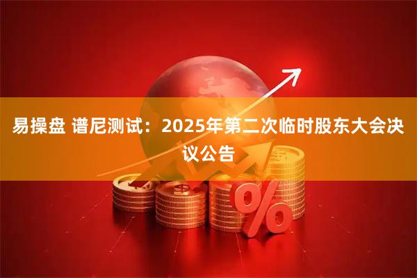 易操盘 谱尼测试：2025年第二次临时股东大会决议公告