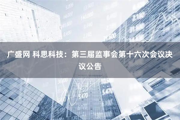 广盛网 科思科技：第三届监事会第十六次会议决议公告