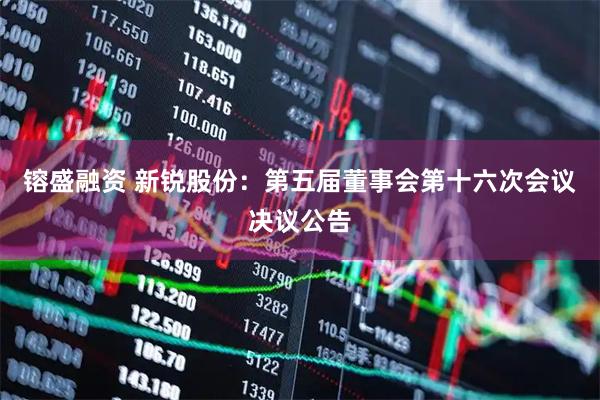 镕盛融资 新锐股份：第五届董事会第十六次会议决议公告