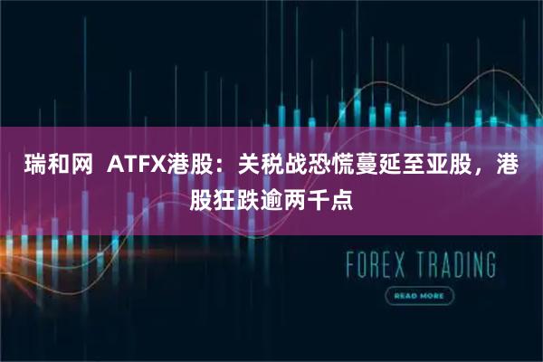 瑞和网  ATFX港股：关税战恐慌蔓延至亚股，港股狂跌逾两千点