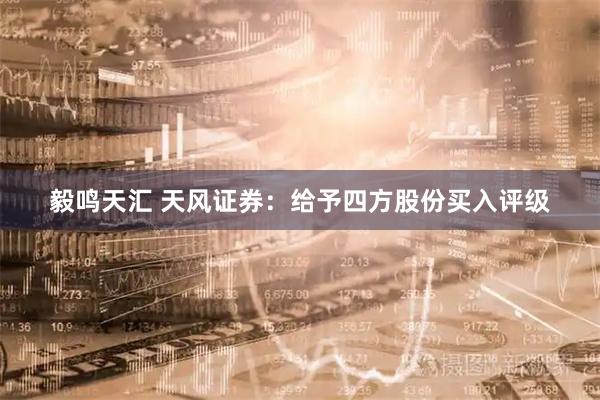 毅鸣天汇 天风证券：给予四方股份买入评级