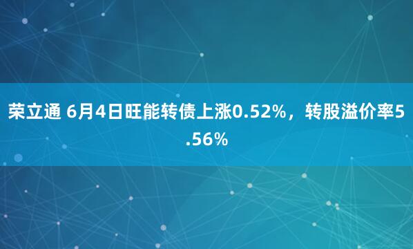 荣立通 6月4日旺能转债上涨0.52%，转股溢价率5.56%