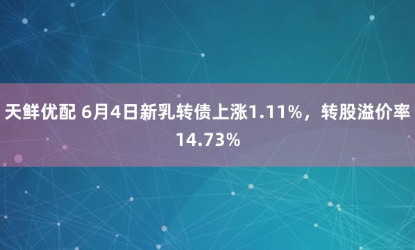 天鲜优配 6月4日新乳转债上涨1.11%，转股溢价率14.73%