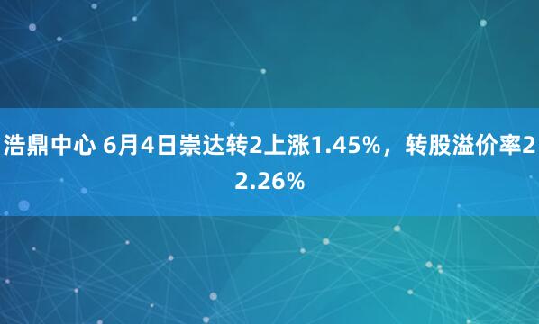 浩鼎中心 6月4日崇达转2上涨1.45%，转股溢价率22.26%