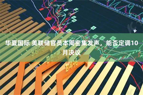 华夏国际 美联储官员本周密集发声，能否定调10月决议