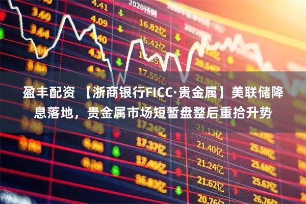 盈丰配资 【浙商银行FICC·贵金属】美联储降息落地，贵金属市场短暂盘整后重拾升势