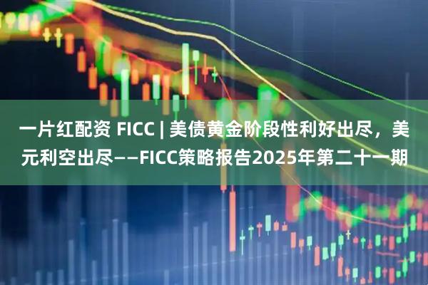 一片红配资 FICC | 美债黄金阶段性利好出尽，美元利空出尽——FICC策略报告2025年第二十一期