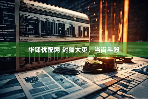 华锋优配网 封疆大吏，当街斗殴