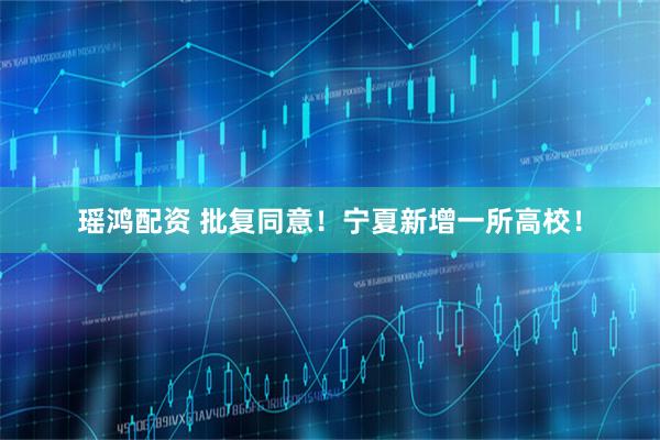 瑶鸿配资 批复同意！宁夏新增一所高校！