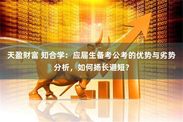 天盈财富 知合学：应届生备考公考的优势与劣势分析，如何扬长避短？
