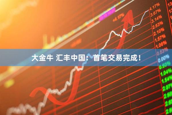 大金牛 汇丰中国：首笔交易完成！