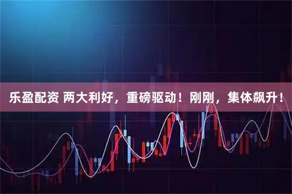 乐盈配资 两大利好，重磅驱动！刚刚，集体飙升！