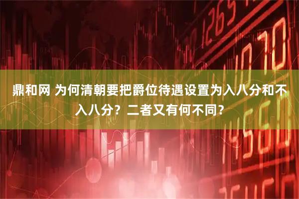 鼎和网 为何清朝要把爵位待遇设置为入八分和不入八分？二者又有何不同？