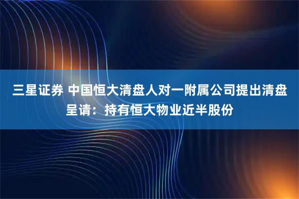 三星证券 中国恒大清盘人对一附属公司提出清盘呈请：持有恒大物业近半股份