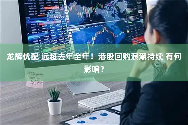 龙辉优配 远超去年全年！港股回购浪潮持续 有何影响？