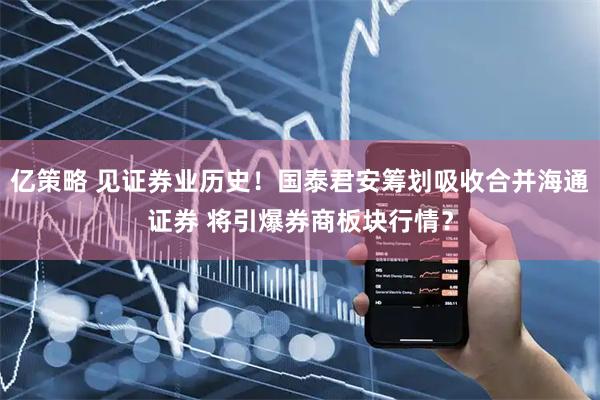 亿策略 见证券业历史！国泰君安筹划吸收合并海通证券 将引爆券商板块行情？