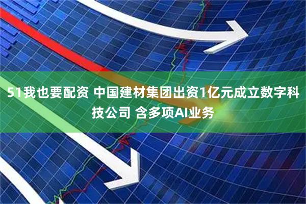 51我也要配资 中国建材集团出资1亿元成立数字科技公司 含多项AI业务