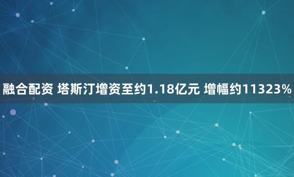 融合配资 塔斯汀增资至约1.18亿元 增幅约11323%