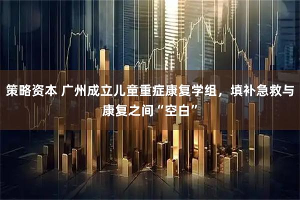 策略资本 广州成立儿童重症康复学组，填补急救与康复之间“空白”